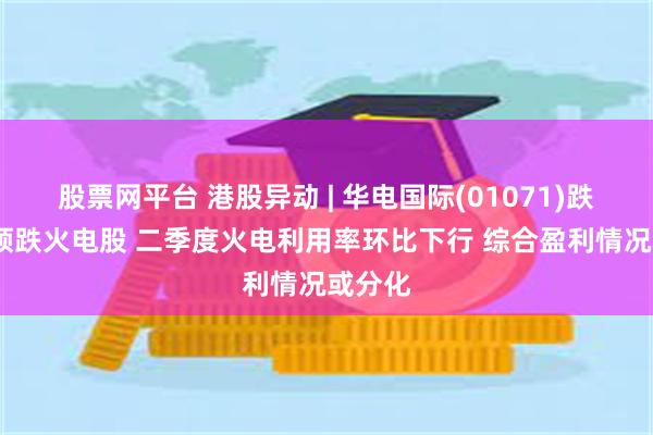 股票网平台 港股异动 | 华电国际(01071)跌超6%领跌火电股 二季度火电利用率环比下行 综合盈利情况或分化