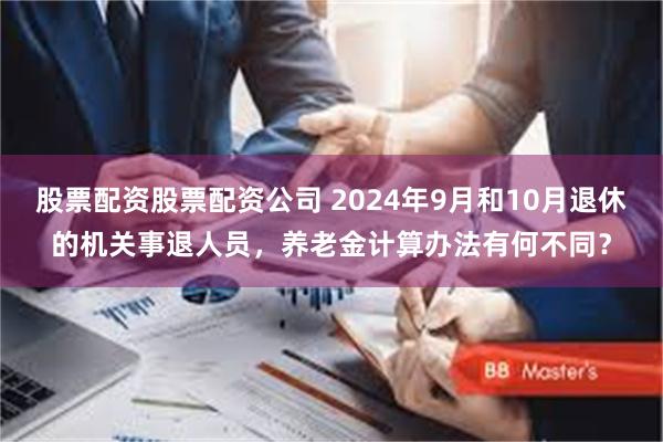 股票配资股票配资公司 2024年9月和10月退休的机关事退人员，养老金计算办法有何不同？