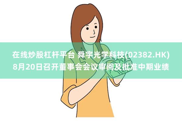 在线炒股杠杆平台 舜宇光学科技(02382.HK)8月20日召开董事会会议审阅及批准中期业绩