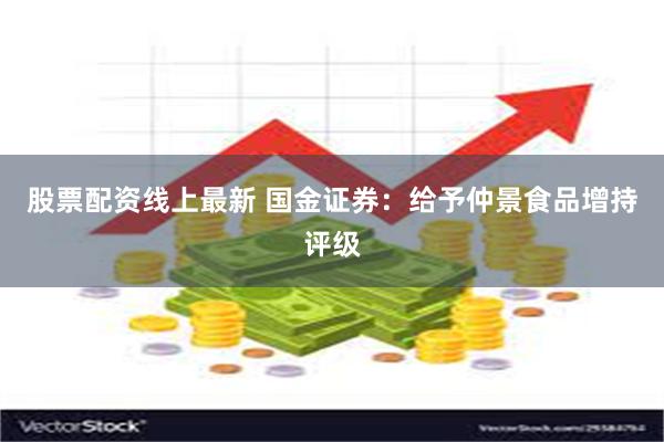 股票配资线上最新 国金证券：给予仲景食品增持评级