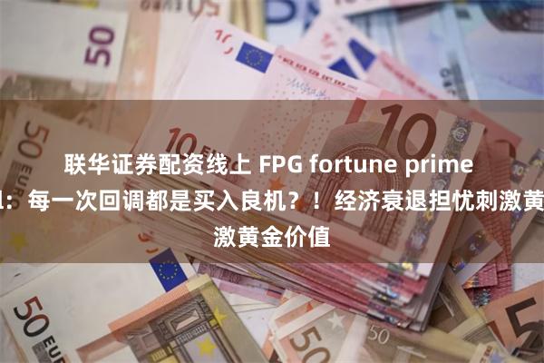 联华证券配资线上 FPG fortune prime global：每一次回调都是买入良机？！经济衰退担忧刺激黄金价值