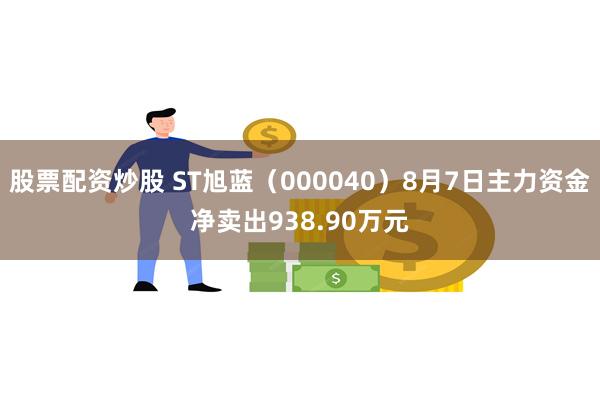 股票配资炒股 ST旭蓝（000040）8月7日主力资金净卖出938.90万元