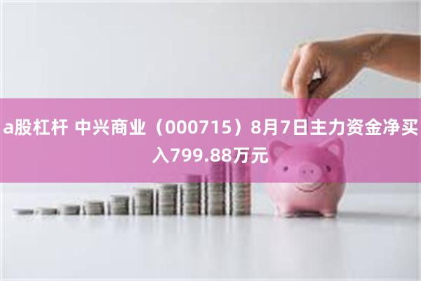 a股杠杆 中兴商业（000715）8月7日主力资金净买入799.88万元