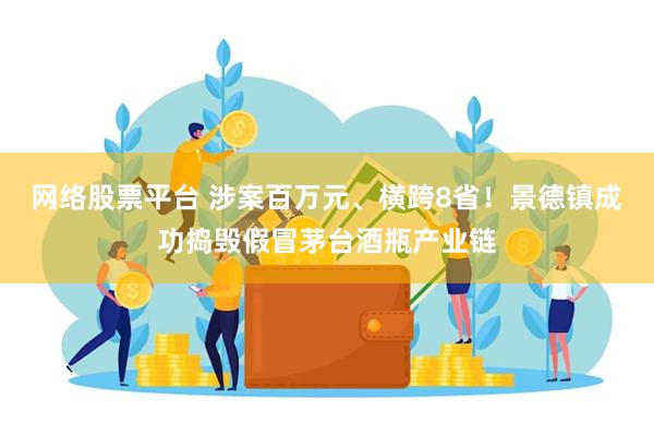 网络股票平台 涉案百万元、横跨8省！景德镇成功捣毁假冒茅台酒瓶产业链