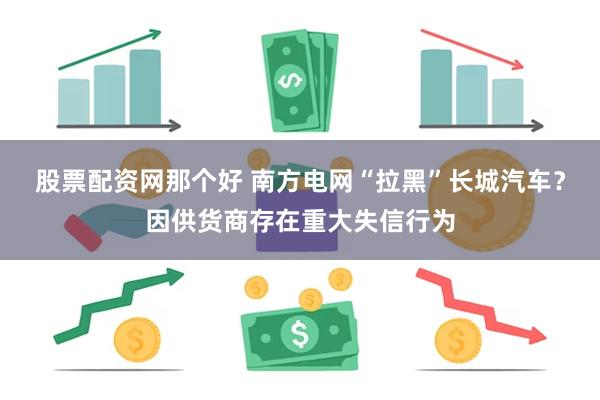 股票配资网那个好 南方电网“拉黑”长城汽车？因供货商存在重大失信行为