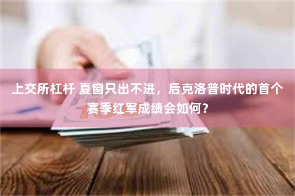 上交所杠杆 夏窗只出不进，后克洛普时代的首个赛季红军成绩会如何？