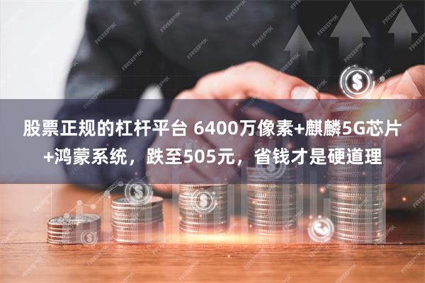 股票正规的杠杆平台 6400万像素+麒麟5G芯片+鸿蒙系统，跌至505元，省钱才是硬道理