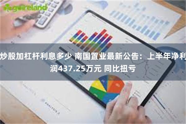 炒股加杠杆利息多少 南国置业最新公告：上半年净利润437.25万元 同比扭亏