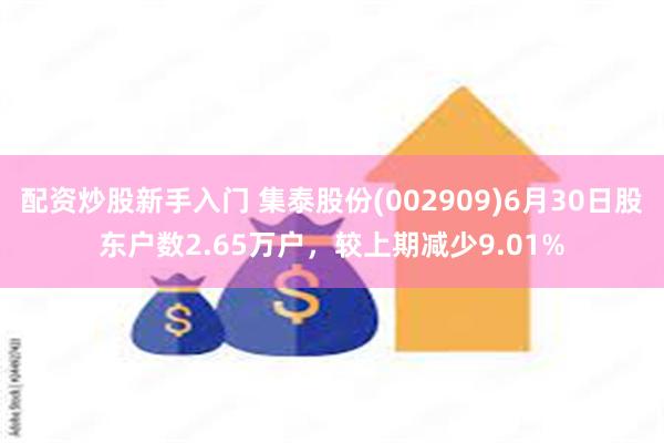 配资炒股新手入门 集泰股份(002909)6月30日股东户数2.65万户，较上期减少9.01%