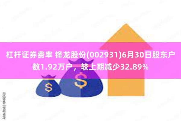 杠杆证券费率 锋龙股份(002931)6月30日股东户数1.92万户，较上期减少32.89%