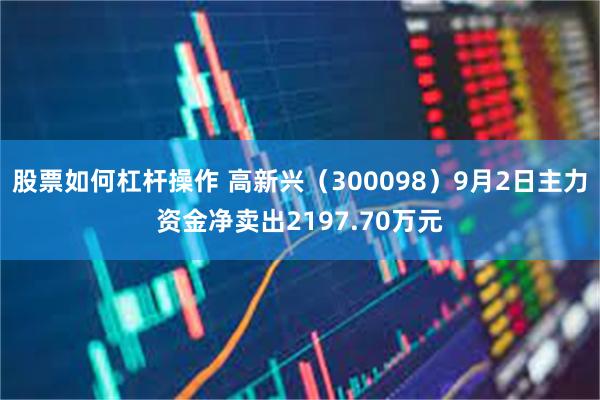 股票如何杠杆操作 高新兴（300098）9月2日主力资金净卖出2197.70万元