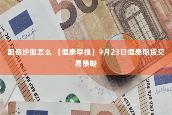 配资炒股怎么 【恒泰早报】9月23日恒泰期货交易策略