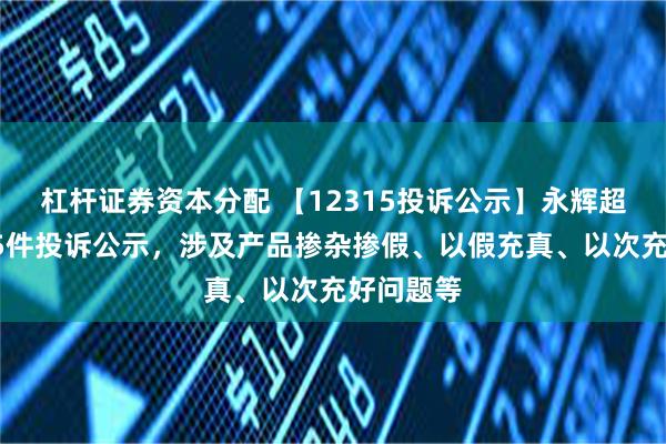 杠杆证券资本分配 【12315投诉公示】永辉超市新增85件投诉公示，涉及产品掺杂掺假、以假充真、以次充好问题等