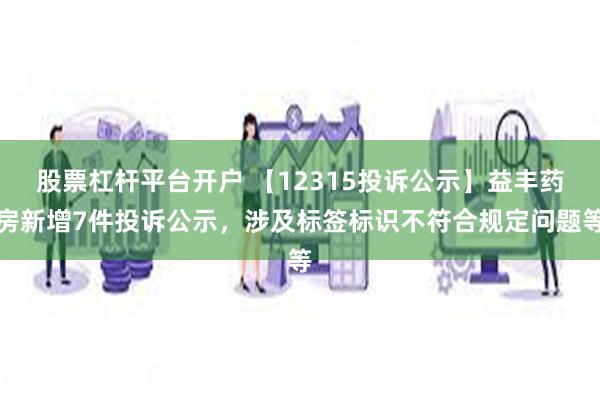 股票杠杆平台开户 【12315投诉公示】益丰药房新增7件投诉公示，涉及标签标识不符合规定问题等