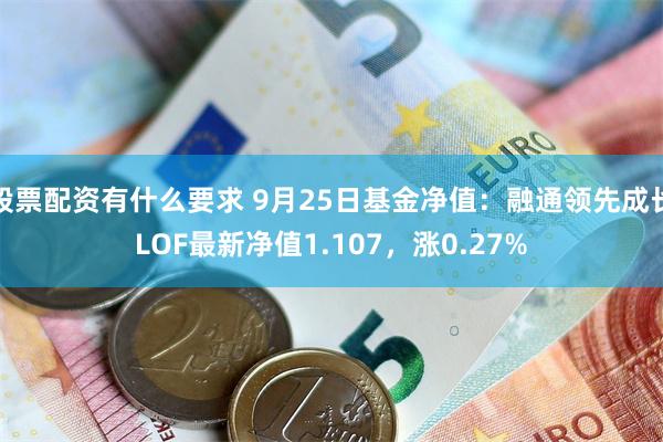 股票配资有什么要求 9月25日基金净值：融通领先成长LOF最新净值1.107，涨0.27%