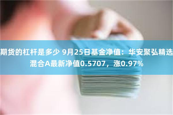 期货的杠杆是多少 9月25日基金净值：华安聚弘精选混合A最新净值0.5707，涨0.97%