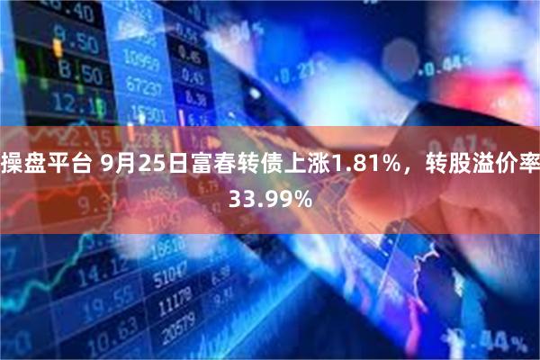 操盘平台 9月25日富春转债上涨1.81%，转股溢价率33.99%