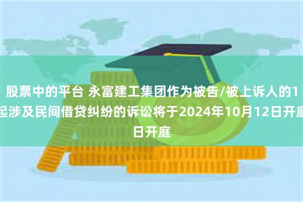 股票中的平台 永富建工集团作为被告/被上诉人的1起涉及民间借贷纠纷的诉讼将于2024年10月12日开庭