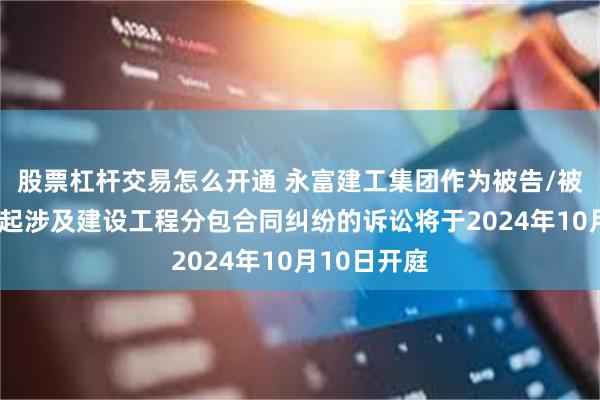 股票杠杆交易怎么开通 永富建工集团作为被告/被上诉人的1起涉及建设工程分包合同纠纷的诉讼将于2024年10月10日开庭