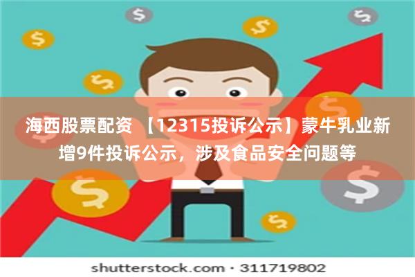 海西股票配资 【12315投诉公示】蒙牛乳业新增9件投诉公示，涉及食品安全问题等