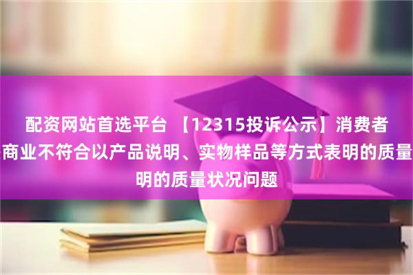 配资网站首选平台 【12315投诉公示】消费者投诉中兴商业不符合以产品说明、实物样品等方式表明的质量状况问题