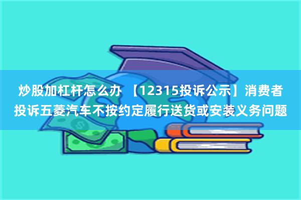 炒股加杠杆怎么办 【12315投诉公示】消费者投诉五菱汽车不按约定履行送货或安装义务问题