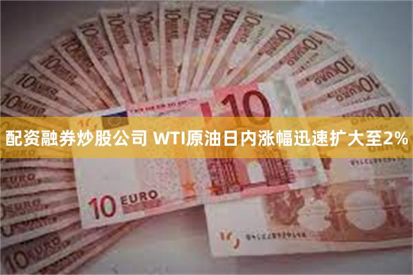 配资融券炒股公司 WTI原油日内涨幅迅速扩大至2%