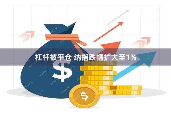 杠杆被平仓 纳指跌幅扩大至1%