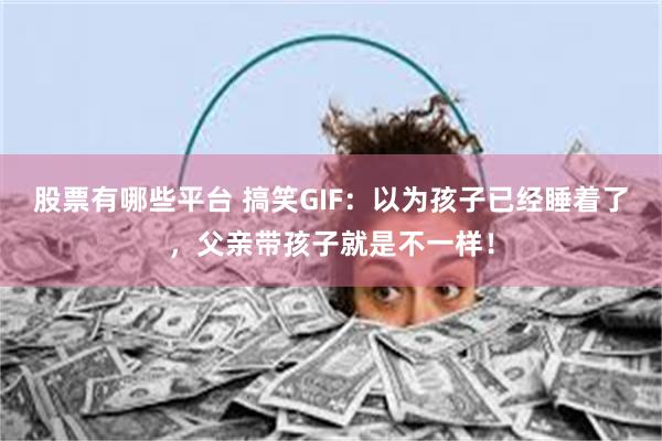 股票有哪些平台 搞笑GIF：以为孩子已经睡着了，父亲带孩子就是不一样！