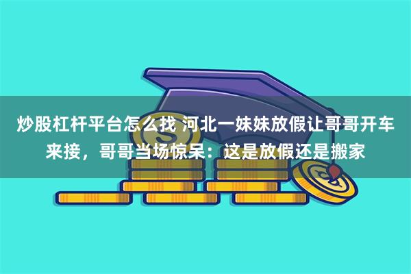 炒股杠杆平台怎么找 河北一妹妹放假让哥哥开车来接，哥哥当场惊呆：这是放假还是搬家