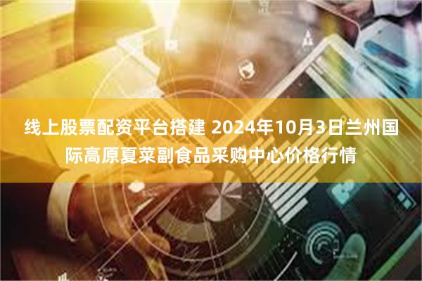 线上股票配资平台搭建 2024年10月3日兰州国际高原夏菜副食品采购中心价格行情