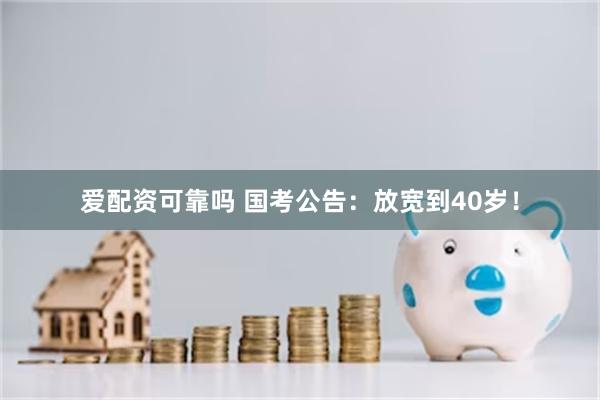 爱配资可靠吗 国考公告：放宽到40岁！