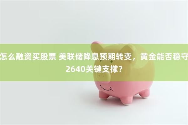 怎么融资买股票 美联储降息预期转变，黄金能否稳守2640关键支撑？