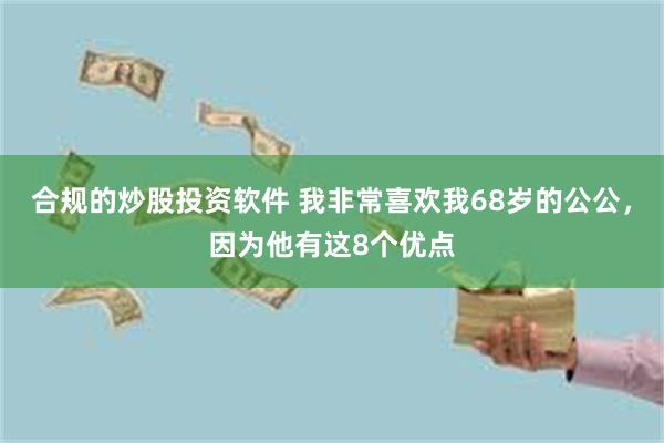 合规的炒股投资软件 我非常喜欢我68岁的公公，因为他有这8个优点