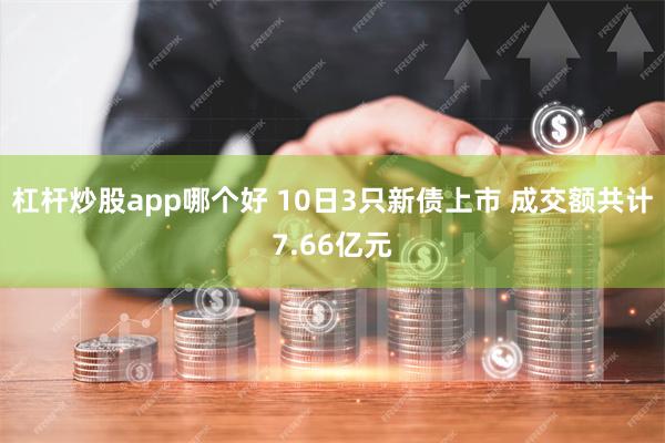 杠杆炒股app哪个好 10日3只新债上市 成交额共计7.66亿元