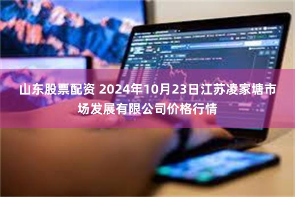 山东股票配资 2024年10月23日江苏凌家塘市场发展有限公司价格行情