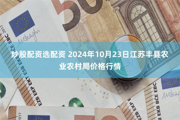 炒股配资选配资 2024年10月23日江苏丰县农业农村局价格行情