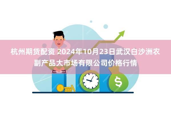 杭州期货配资 2024年10月23日武汉白沙洲农副产品大市场有限公司价格行情