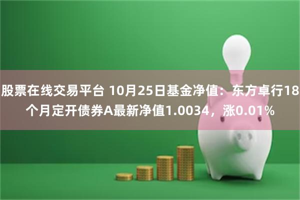 股票在线交易平台 10月25日基金净值：东方卓行18个月定开债券A最新净值1.0034，涨0.01%