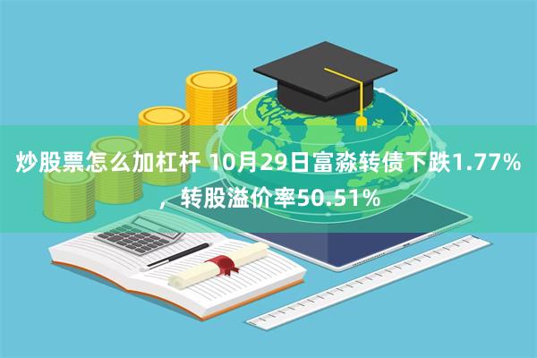 炒股票怎么加杠杆 10月29日富淼转债下跌1.77%，转股溢价率50.51%