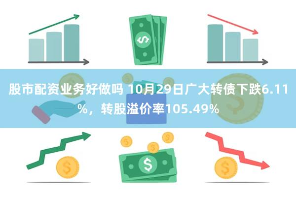 股市配资业务好做吗 10月29日广大转债下跌6.11%，转股溢价率105.49%