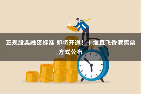 正规股票融资标准 即将开通！十堰直飞香港售票方式公布