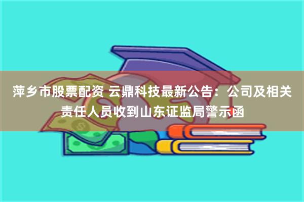 萍乡市股票配资 云鼎科技最新公告：公司及相关责任人员收到山东证监局警示函