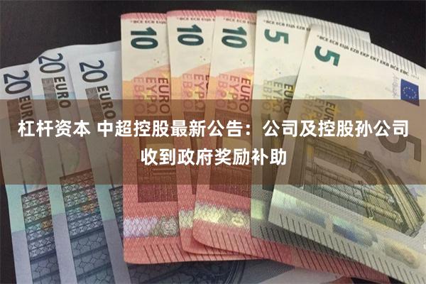 杠杆资本 中超控股最新公告：公司及控股孙公司收到政府奖励补助