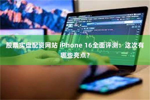 股票实盘配资网站 iPhone 16全面评测：这次有哪些亮点？