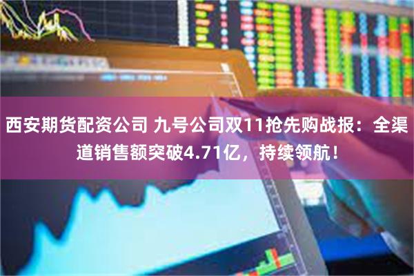 西安期货配资公司 九号公司双11抢先购战报：全渠道销售额突破4.71亿，持续领航！