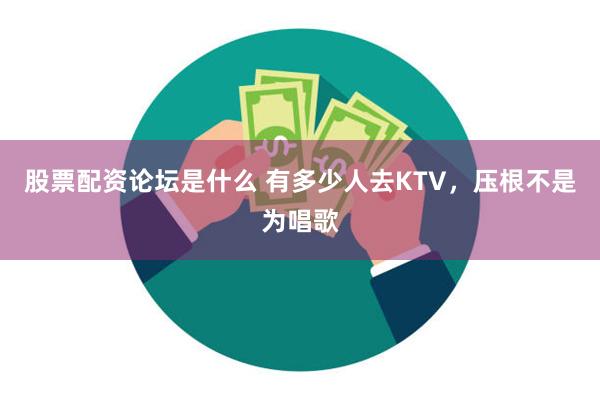 股票配资论坛是什么 有多少人去KTV，压根不是为唱歌