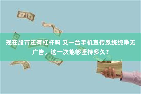 现在股市还有杠杆吗 又一台手机宣传系统纯净无广告，这一次能够坚持多久？