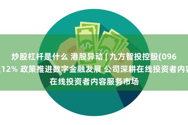 炒股杠杆是什么 港股异动 | 九方智投控股(09636)再涨超12% 政策推进数字金融发展 公司深耕在线投资者内容服务市场