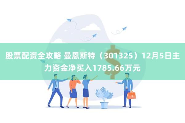 股票配资全攻略 曼恩斯特（301325）12月5日主力资金净买入1785.66万元